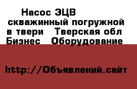 Насос ЭЦВ4,5,6,8,10 скважинный погружной в твери - Тверская обл. Бизнес » Оборудование   